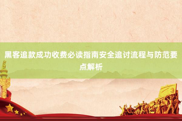 黑客追款成功收费必读指南安全追讨流程与防范要点解析
