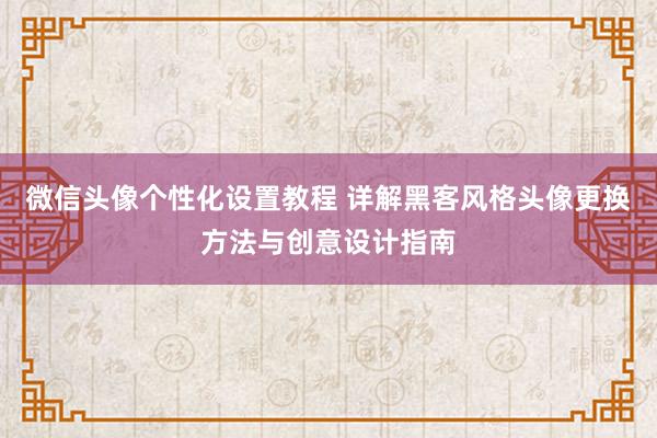 微信头像个性化设置教程 详解黑客风格头像更换方法与创意设计指南