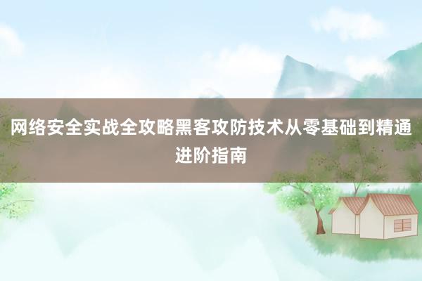 网络安全实战全攻略黑客攻防技术从零基础到精通进阶指南