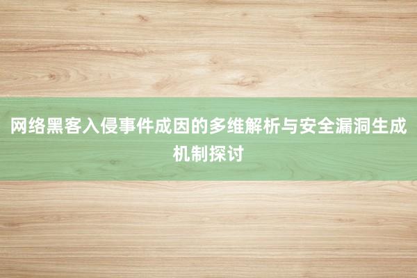 网络黑客入侵事件成因的多维解析与安全漏洞生成机制探讨