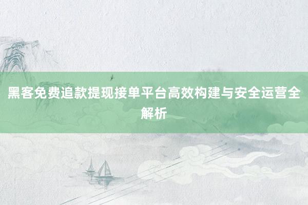 黑客免费追款提现接单平台高效构建与安全运营全解析
